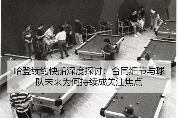 哈登续约快船深度探讨：合同细节与球队未来为何持续成关注焦点（m6）
