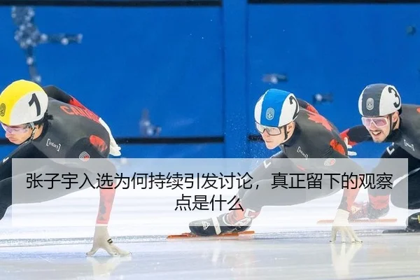 张子宇入选为何持续引发讨论，真正留下的观察点是什么（m6）